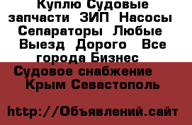 Куплю Судовые запчасти. ЗИП. Насосы. Сепараторы. Любые. Выезд. Дорого - Все города Бизнес » Судовое снабжение   . Крым,Севастополь